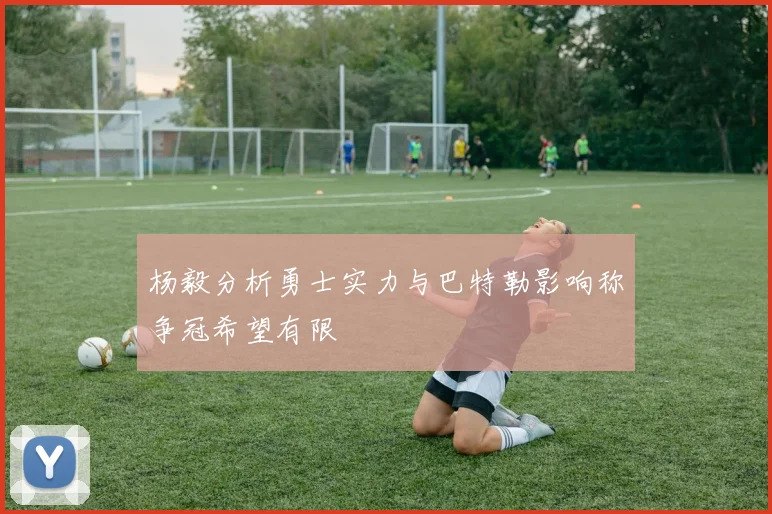 杨毅分析勇士实力与巴特勒影响称争冠希望有限