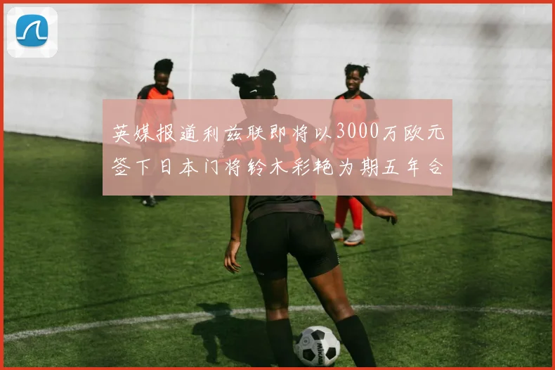 英媒报道利兹联即将以3000万欧元签下日本门将铃木彩艳为期五年合同