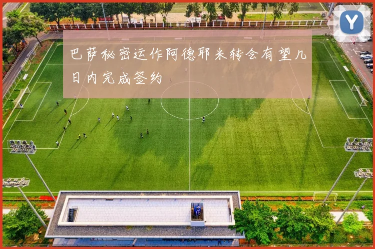 巴萨秘密运作阿德耶米转会有望几日内完成签约