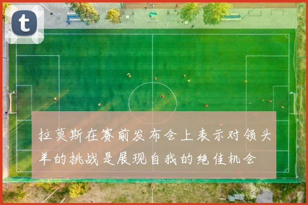 拉莫斯在赛前发布会上表示对领头羊的挑战是展现自我的绝佳机会