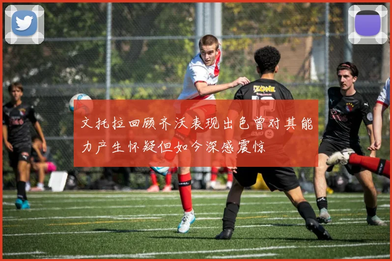 文托拉回顾齐沃表现出色曾对其能力产生怀疑但如今深感震惊
