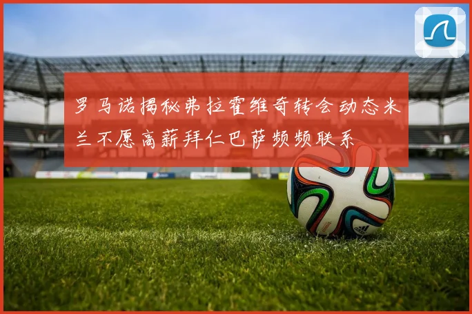 罗马诺揭秘弗拉霍维奇转会动态米兰不愿高薪拜仁巴萨频频联系