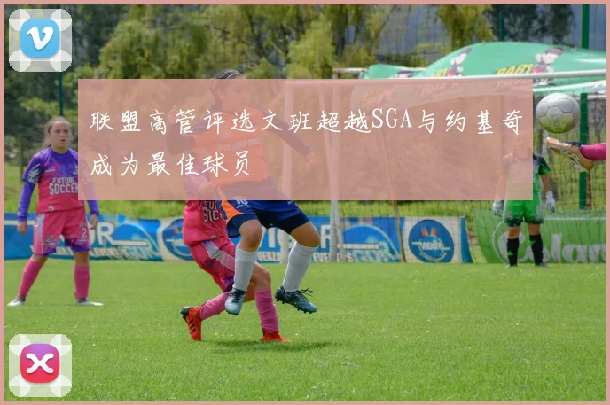 联盟高管评选文班超越SGA与约基奇成为最佳球员