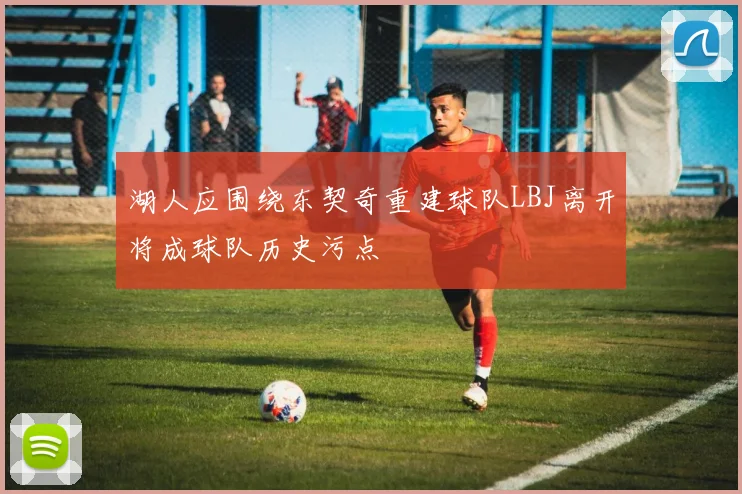 湖人应围绕东契奇重建球队LBJ离开将成球队历史污点