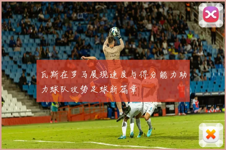 瓦斯在罗马展现速度与得分能力助力球队攻势足球新篇章