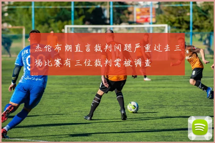 杰伦布朗直言裁判问题严重过去三场比赛有三位裁判需被调查