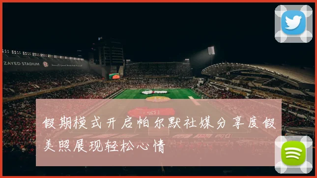 假期模式开启帕尔默社媒分享度假美照展现轻松心情