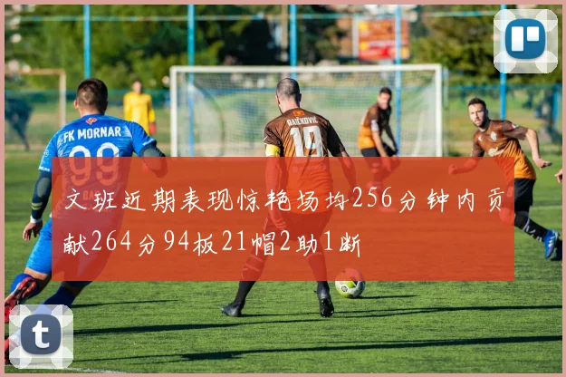 文班近期表现惊艳场均256分钟内贡献264分94板21帽2助1断