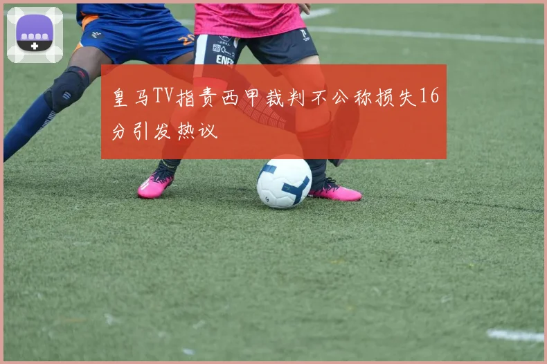 皇马TV指责西甲裁判不公称损失16分引发热议