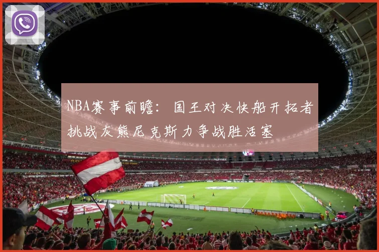 NBA赛事前瞻：国王对决快船开拓者挑战灰熊尼克斯力争战胜活塞