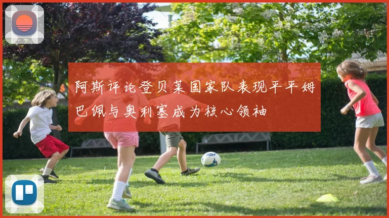 阿斯评论登贝莱国家队表现平平姆巴佩与奥利塞成为核心领袖