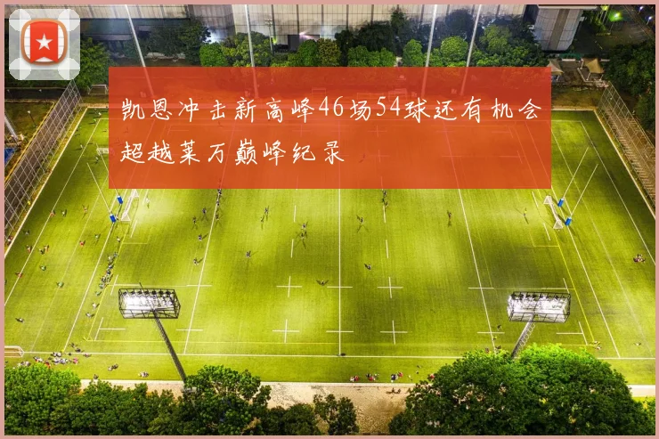 凯恩冲击新高峰46场54球还有机会超越莱万巅峰纪录