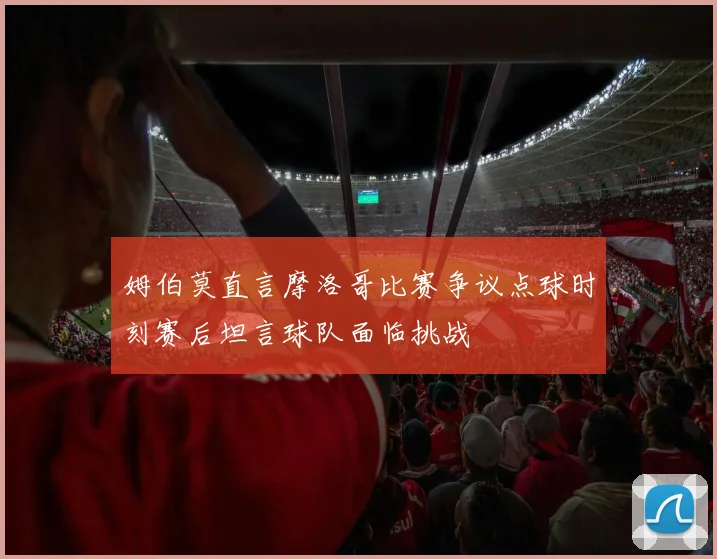 姆伯莫直言摩洛哥比赛争议点球时刻赛后坦言球队面临挑战