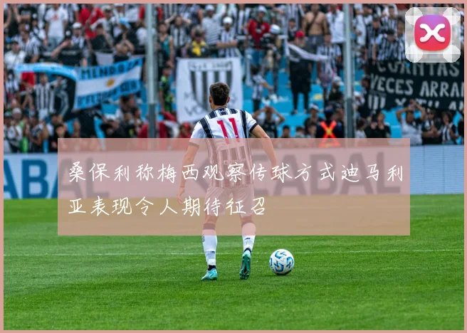 桑保利称梅西观察传球方式迪马利亚表现令人期待征召