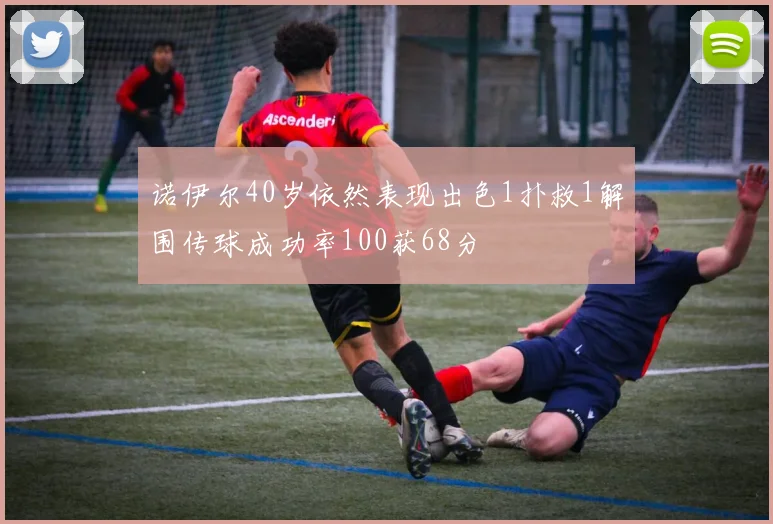 诺伊尔40岁依然表现出色1扑救1解围传球成功率100获68分
