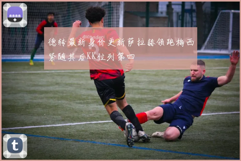 德转最新身价更新萨拉赫领跑梅西紧随其后KK位列第四