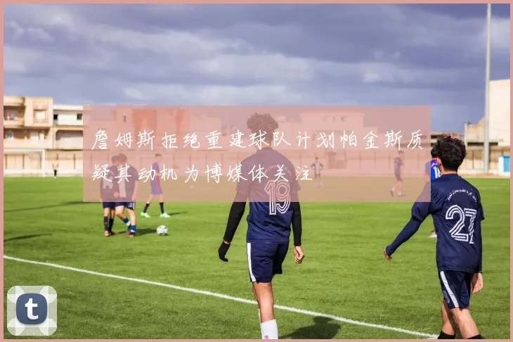 詹姆斯拒绝重建球队计划帕金斯质疑其动机为博媒体关注