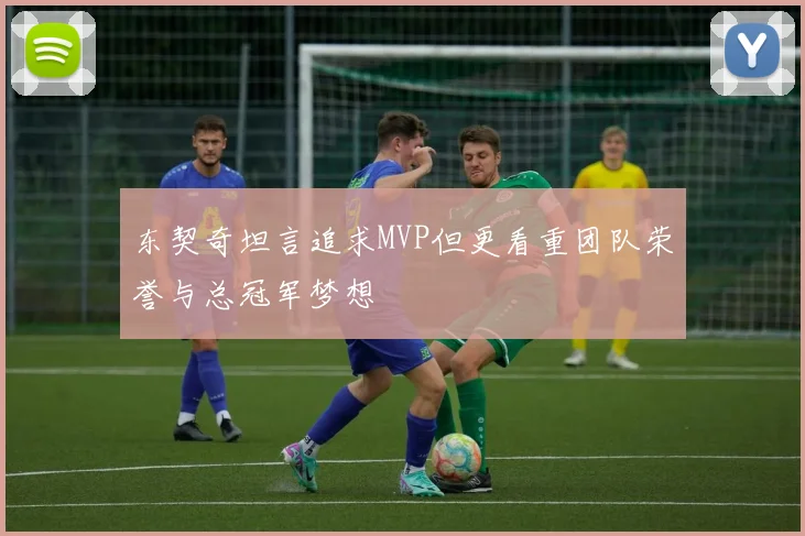 东契奇坦言追求MVP但更看重团队荣誉与总冠军梦想