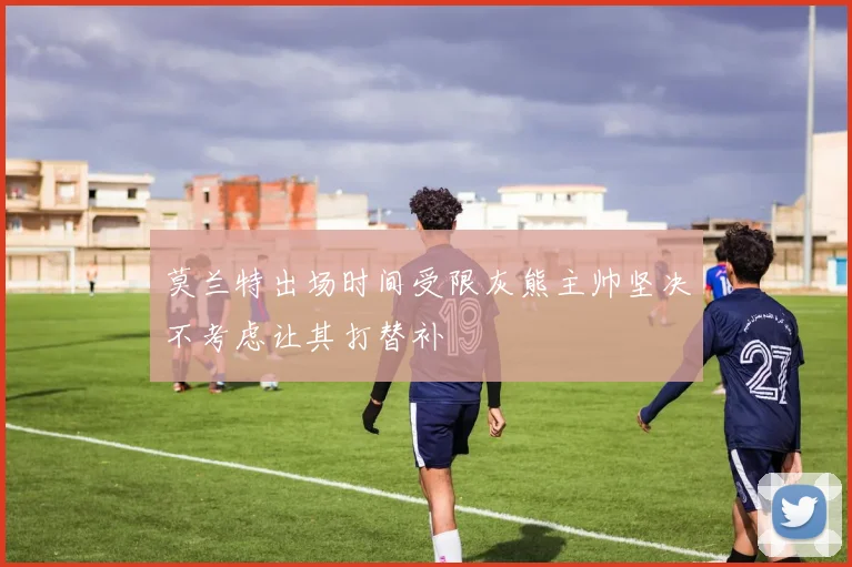 莫兰特出场时间受限灰熊主帅坚决不考虑让其打替补