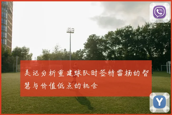 美记分析重建球队时签特雷杨的智慧与价值低点的机会