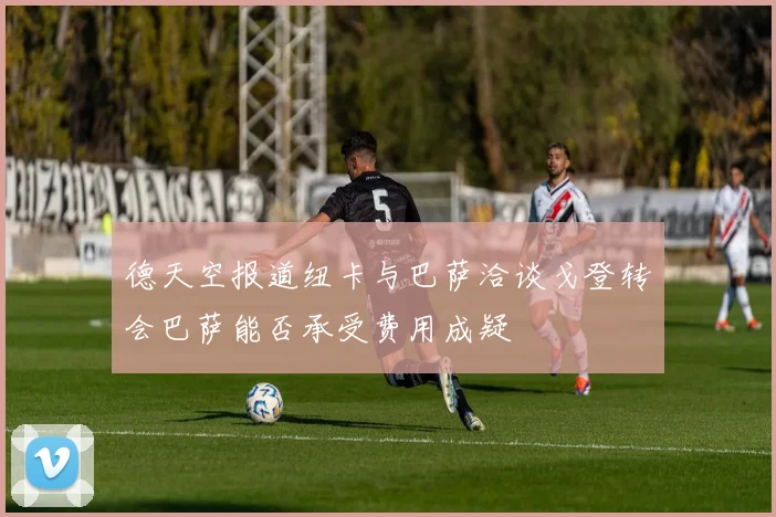 德天空报道纽卡与巴萨洽谈戈登转会巴萨能否承受费用成疑