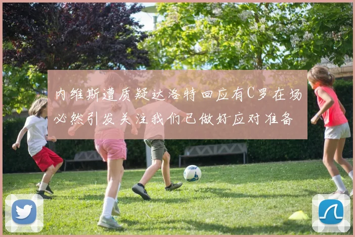 内维斯遭质疑达洛特回应有C罗在场必然引发关注我们已做好应对准备