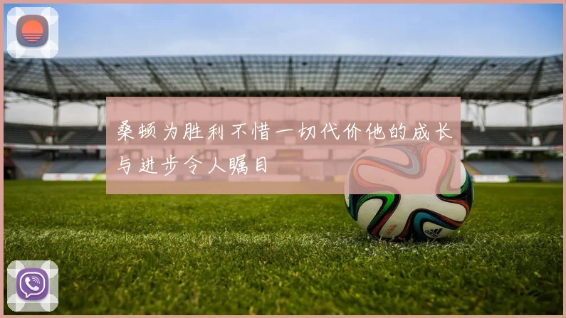 桑顿为胜利不惜一切代价他的成长与进步令人瞩目