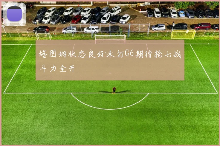 塔图姆状态良好未打G6期待抢七战斗力全开