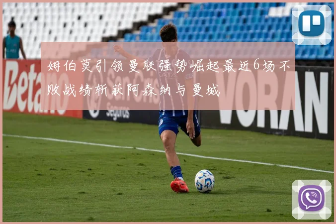 姆伯莫引领曼联强势崛起最近6场不败战绩斩获阿森纳与曼城