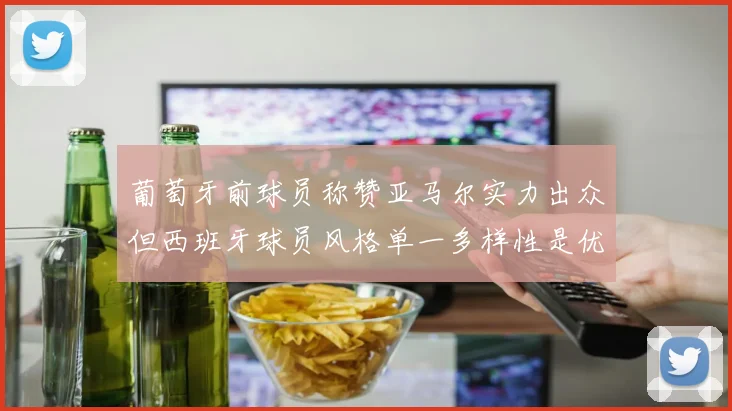葡萄牙前球员称赞亚马尔实力出众但西班牙球员风格单一多样性是优势
