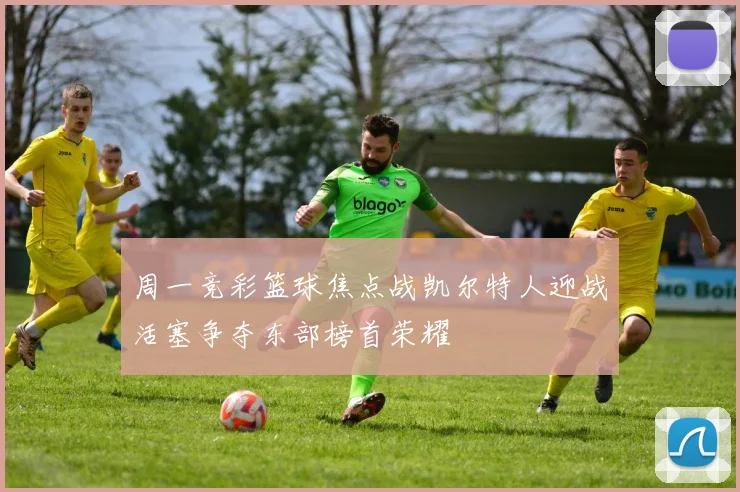 周一竞彩篮球焦点战凯尔特人迎战活塞争夺东部榜首荣耀