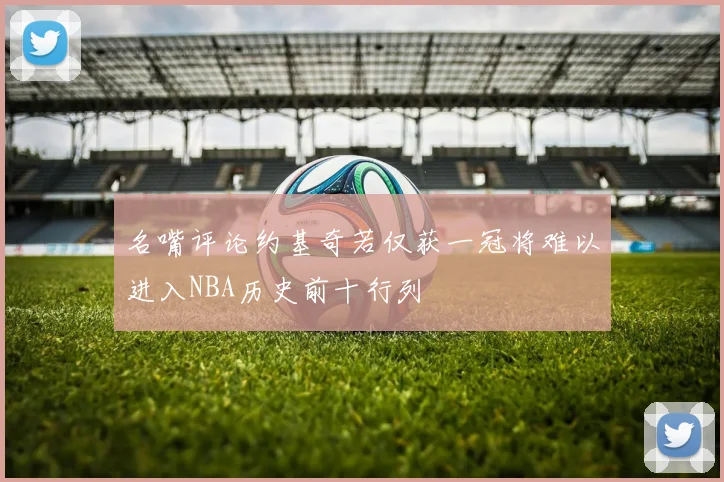 名嘴评论约基奇若仅获一冠将难以进入NBA历史前十行列