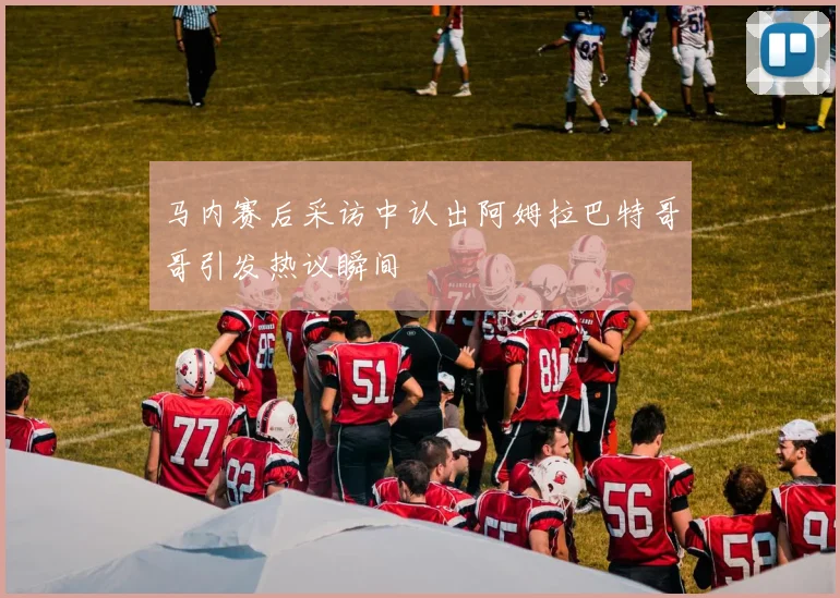 马内赛后采访中认出阿姆拉巴特哥哥引发热议瞬间
