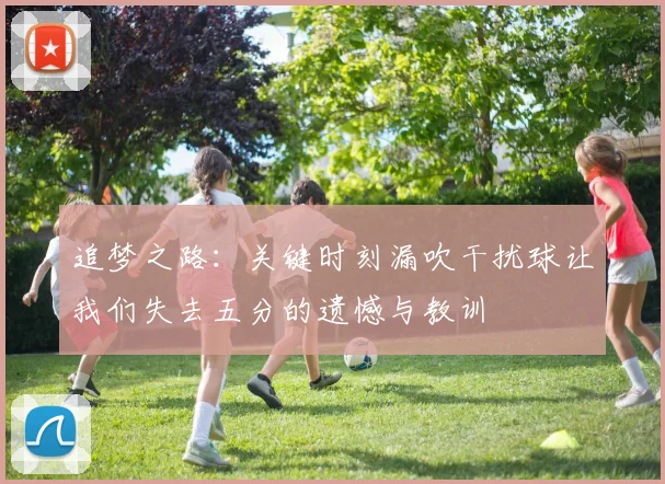 追梦之路：关键时刻漏吹干扰球让我们失去五分的遗憾与教训
