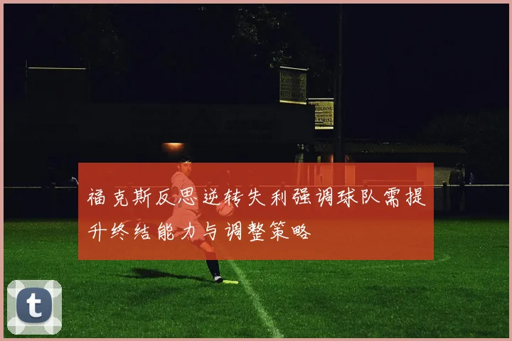 福克斯反思逆转失利强调球队需提升终结能力与调整策略