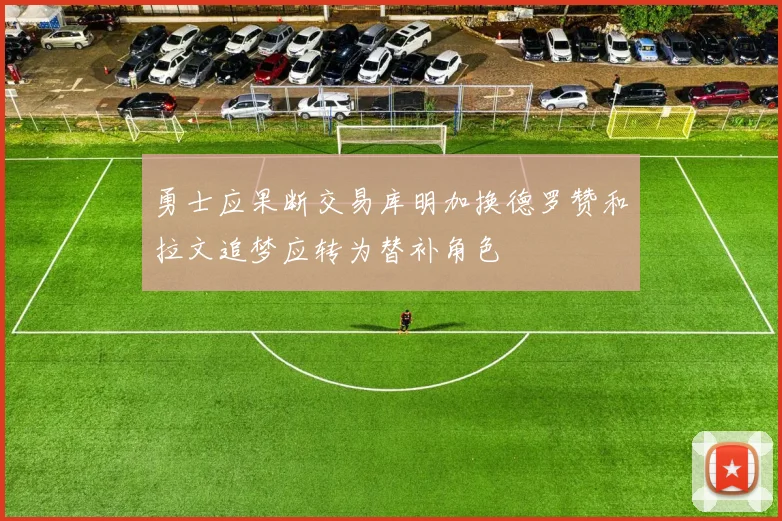勇士应果断交易库明加换德罗赞和拉文追梦应转为替补角色